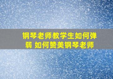 钢琴老师教学生如何弹弱 如何赞美钢琴老师